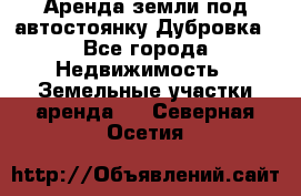 Аренда земли под автостоянку Дубровка - Все города Недвижимость » Земельные участки аренда   . Северная Осетия